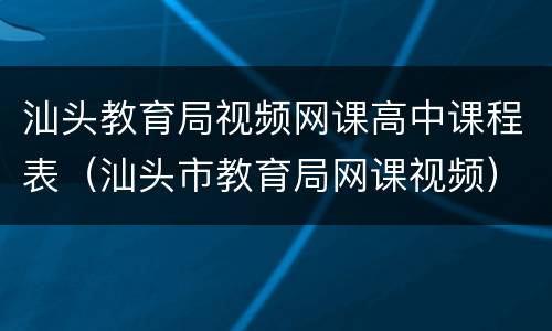 汕头教育局视频网课高中课程表（汕头市教育局网课视频）