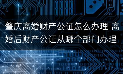 肇庆离婚财产公证怎么办理 离婚后财产公证从哪个部门办理