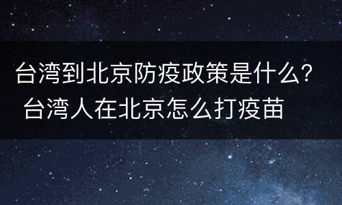 台湾到北京防疫政策是什么？ 台湾人在北京怎么打疫苗