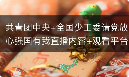 共青团中央+全国少工委请党放心强国有我直播内容+观看平台
