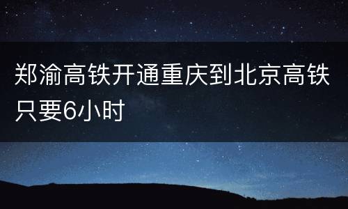 郑渝高铁开通重庆到北京高铁只要6小时