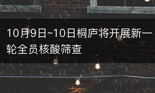10月9日~10日桐庐将开展新一轮全员核酸筛查