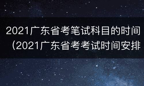 2021广东省考笔试科目的时间（2021广东省考考试时间安排）