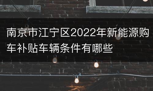南京市江宁区2022年新能源购车补贴车辆条件有哪些