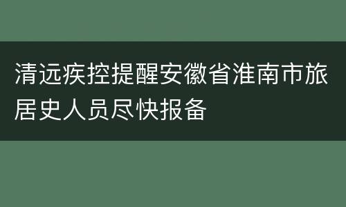 清远疾控提醒安徽省淮南市旅居史人员尽快报备