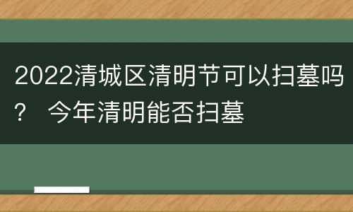 2022清城区清明节可以扫墓吗？ 今年清明能否扫墓