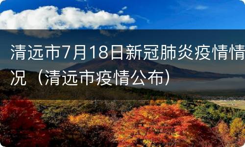 清远市7月18日新冠肺炎疫情情况（清远市疫情公布）