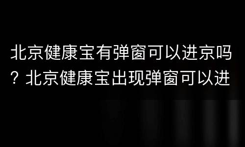 北京健康宝有弹窗可以进京吗? 北京健康宝出现弹窗可以进京吗