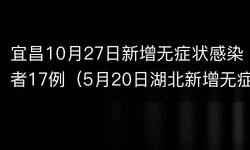 宜昌10月27日新增无症状感染者17例（5月20日湖北新增无症状感染者28例）