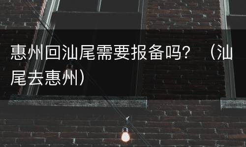 惠州回汕尾需要报备吗？（汕尾去惠州）