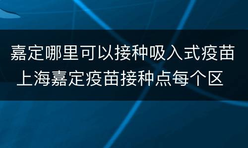 嘉定哪里可以接种吸入式疫苗 上海嘉定疫苗接种点每个区