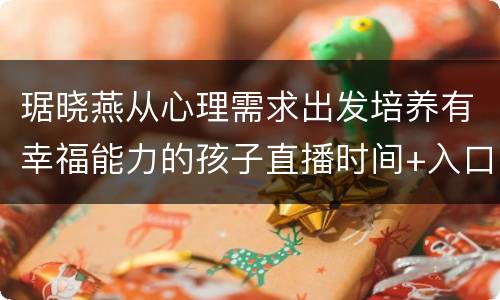 琚晓燕从心理需求出发培养有幸福能力的孩子直播时间+入口