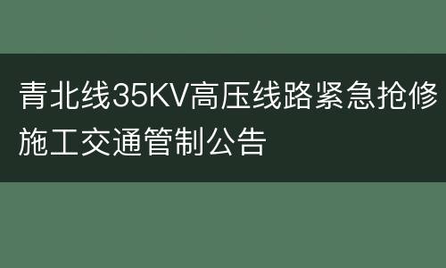 青北线35KV高压线路紧急抢修施工交通管制公告