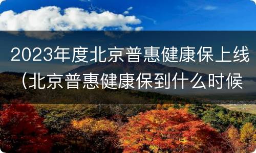 2023年度北京普惠健康保上线（北京普惠健康保到什么时候截止）
