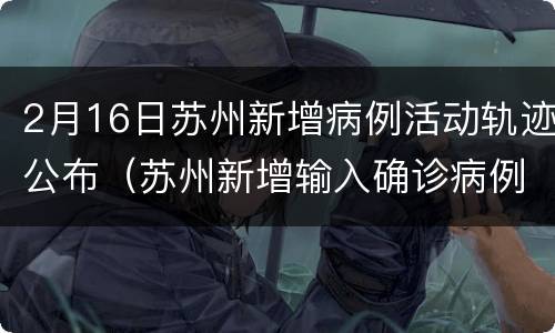 2月16日苏州新增病例活动轨迹公布（苏州新增输入确诊病例）