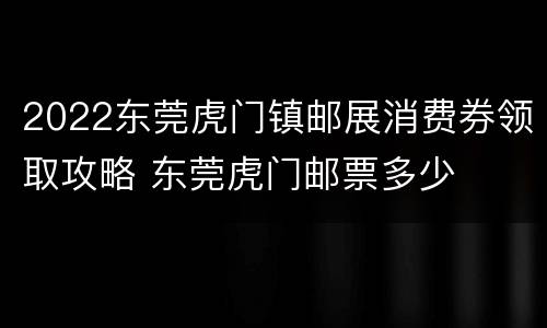2022东莞虎门镇邮展消费券领取攻略 东莞虎门邮票多少