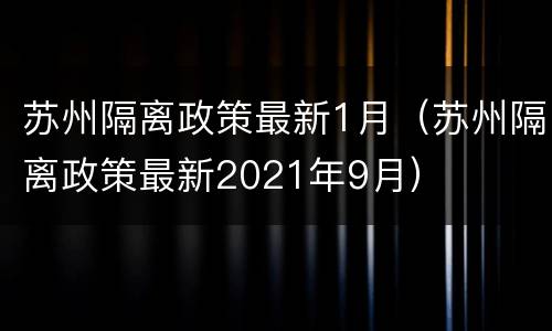 苏州隔离政策最新1月（苏州隔离政策最新2021年9月）