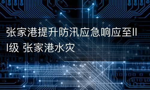 张家港提升防汛应急响应至III级 张家港水灾
