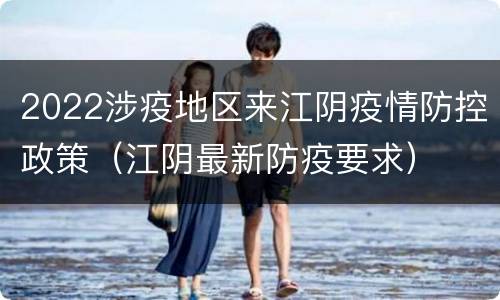 2022涉疫地区来江阴疫情防控政策（江阴最新防疫要求）