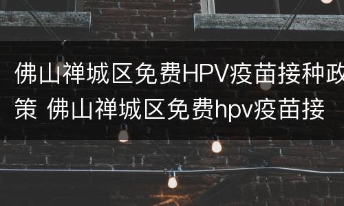 佛山禅城区免费HPV疫苗接种政策 佛山禅城区免费hpv疫苗接种政策查询