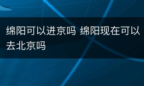 绵阳可以进京吗 绵阳现在可以去北京吗