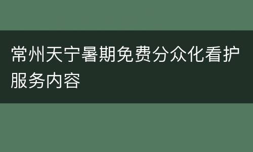 常州天宁暑期免费分众化看护服务内容