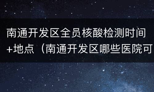 南通开发区全员核酸检测时间+地点（南通开发区哪些医院可以做核酸检测）