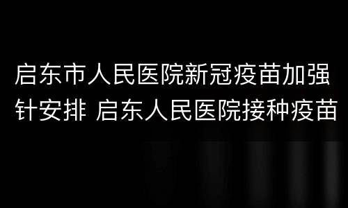 启东市人民医院新冠疫苗加强针安排 启东人民医院接种疫苗电话