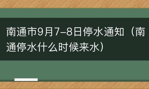 南通市9月7-8日停水通知（南通停水什么时候来水）