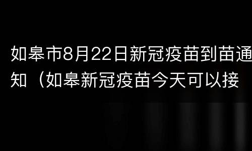 如皋市8月22日新冠疫苗到苗通知（如皋新冠疫苗今天可以接种吗）
