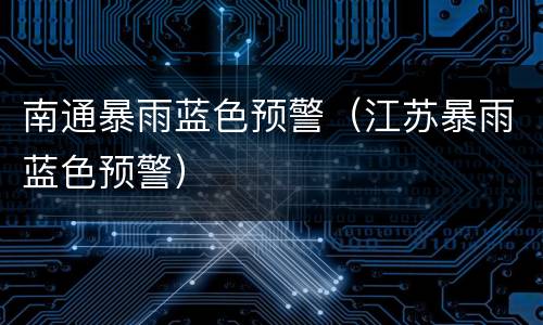 南通暴雨蓝色预警（江苏暴雨蓝色预警）