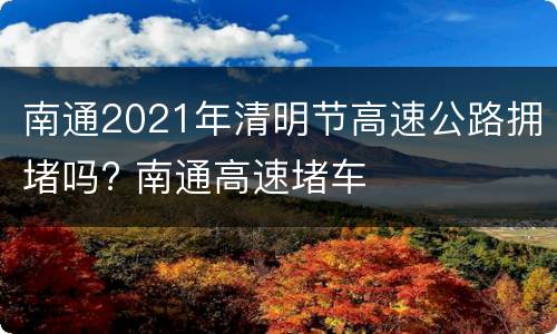 南通2021年清明节高速公路拥堵吗? 南通高速堵车