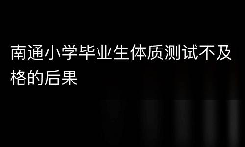 南通小学毕业生体质测试不及格的后果