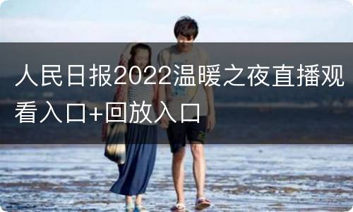 人民日报2022温暖之夜直播观看入口+回放入口