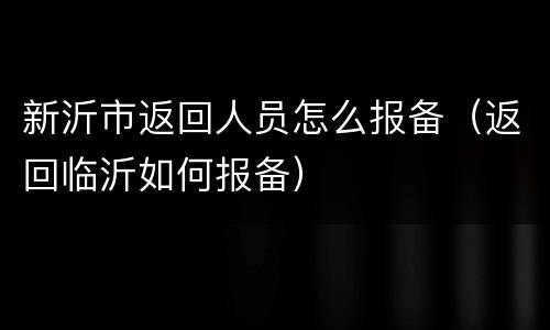 新沂市返回人员怎么报备（返回临沂如何报备）