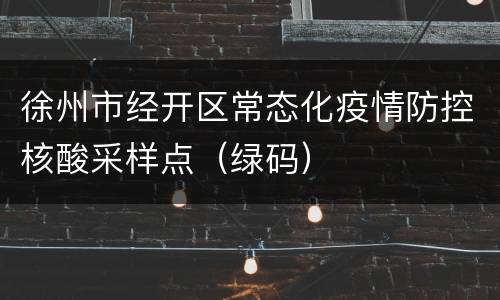 徐州市经开区常态化疫情防控核酸采样点（绿码）