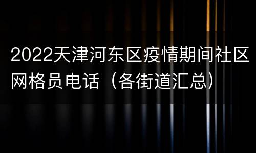 2022天津河东区疫情期间社区网格员电话（各街道汇总）