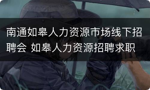 南通如皋人力资源市场线下招聘会 如皋人力资源招聘求职