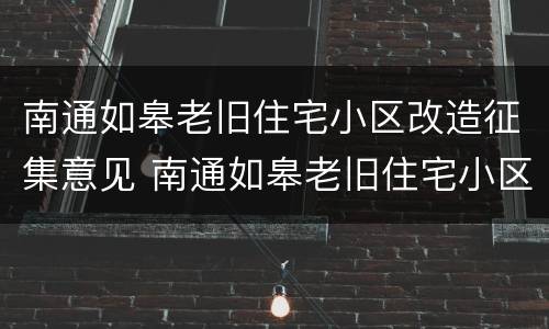 南通如皋老旧住宅小区改造征集意见 南通如皋老旧住宅小区改造征集意见表