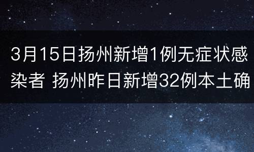 3月15日扬州新增1例无症状感染者 扬州昨日新增32例本土确