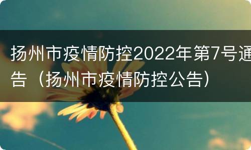 扬州市疫情防控2022年第7号通告（扬州市疫情防控公告）