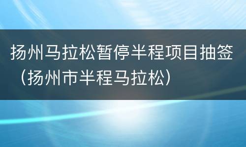 扬州马拉松暂停半程项目抽签（扬州市半程马拉松）