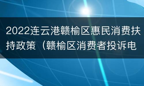 2022连云港赣榆区惠民消费扶持政策（赣榆区消费者投诉电话）