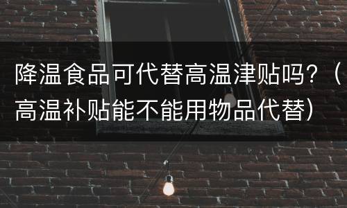 降温食品可代替高温津贴吗?（高温补贴能不能用物品代替）