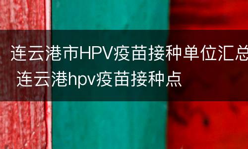连云港市HPV疫苗接种单位汇总 连云港hpv疫苗接种点