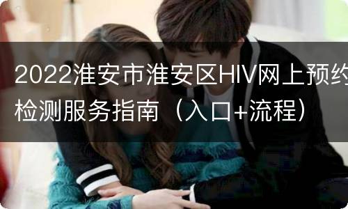 2022淮安市淮安区HIV网上预约检测服务指南（入口+流程）