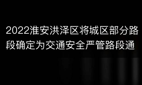2022淮安洪泽区将城区部分路段确定为交通安全严管路段通告