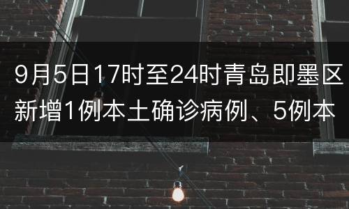 9月5日17时至24时青岛即墨区新增1例本土确诊病例、5例本土无症状感染者