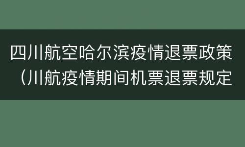 四川航空哈尔滨疫情退票政策（川航疫情期间机票退票规定）