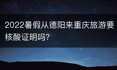 2022暑假从德阳来重庆旅游要核酸证明吗？